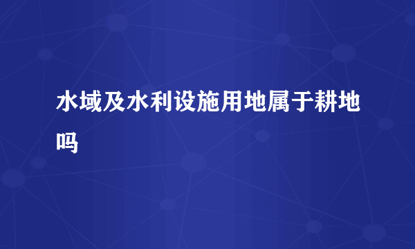 水域及水利设施用地属于耕地吗