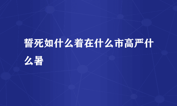 誓死如什么着在什么市高严什么暑