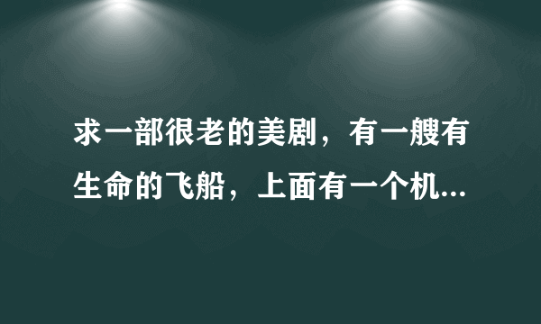 求一部很老的美剧，有一艘有生命的飞船，上面有一个机器人，一个美女？