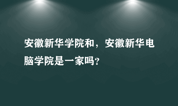 安徽新华学院和，安徽新华电脑学院是一家吗？