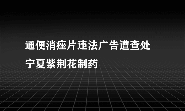 通便消痤片违法广告遭查处　宁夏紫荆花制药