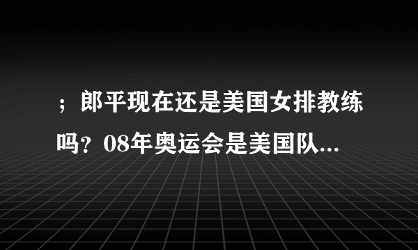 ；郎平现在还是美国女排教练吗？08年奥运会是美国队得冠吗？