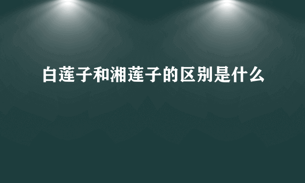 白莲子和湘莲子的区别是什么