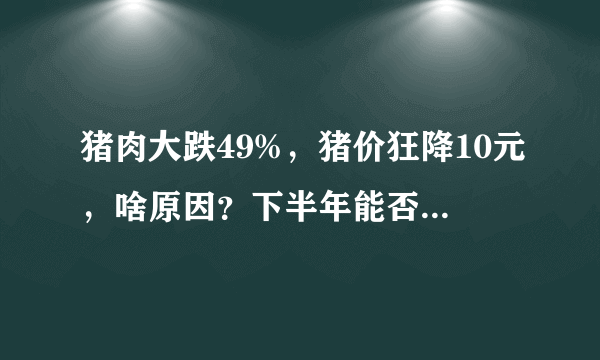 猪肉大跌49%，猪价狂降10元，啥原因？下半年能否“绝地反击”？