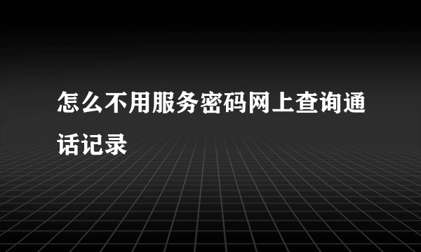 怎么不用服务密码网上查询通话记录