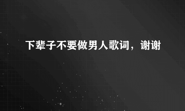 下辈子不要做男人歌词，谢谢