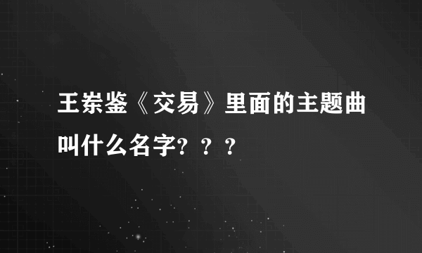 王岽鉴《交易》里面的主题曲叫什么名字？？？