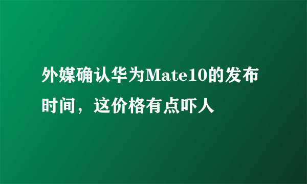 外媒确认华为Mate10的发布时间，这价格有点吓人