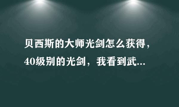 贝西斯的大师光剑怎么获得，40级别的光剑，我看到武器库有这把武器，怎么做才能得到