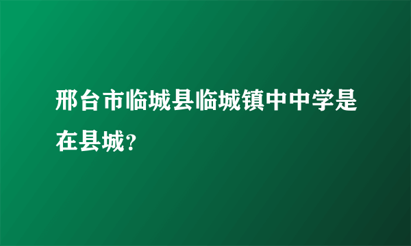 邢台市临城县临城镇中中学是在县城？