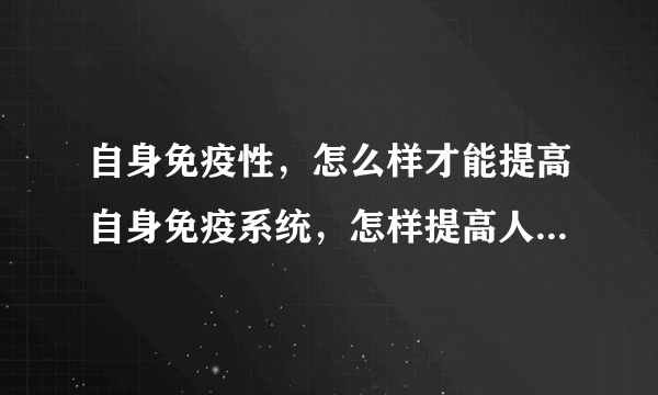 自身免疫性，怎么样才能提高自身免疫系统，怎样提高人体自身免疫力，如何提高自身免疫力