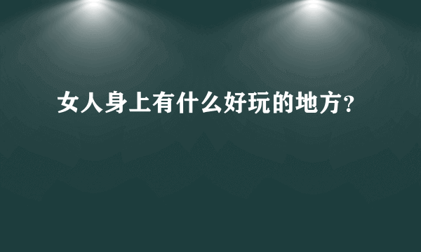 女人身上有什么好玩的地方？