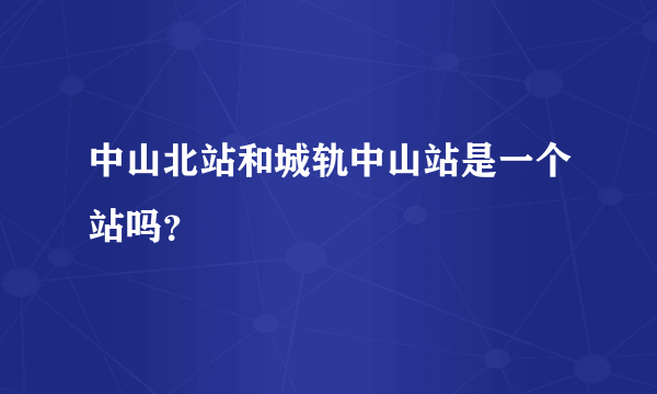 中山北站和城轨中山站是一个站吗？