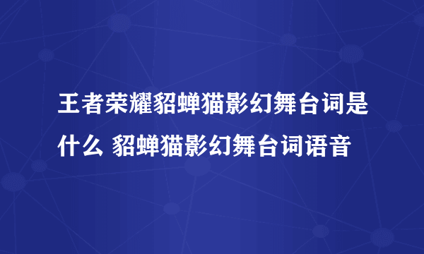 王者荣耀貂蝉猫影幻舞台词是什么 貂蝉猫影幻舞台词语音