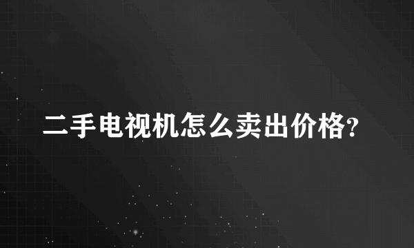 二手电视机怎么卖出价格？