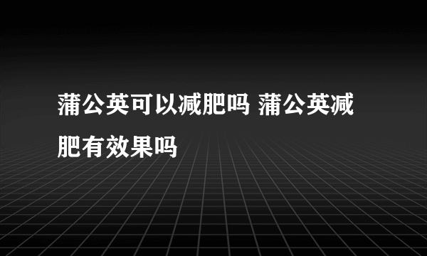 蒲公英可以减肥吗 蒲公英减肥有效果吗