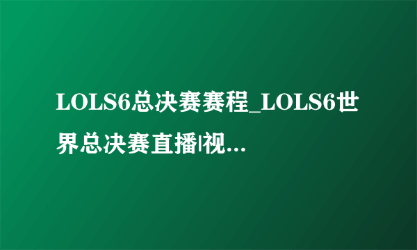 LOLS6总决赛赛程_LOLS6世界总决赛直播|视频_飞外