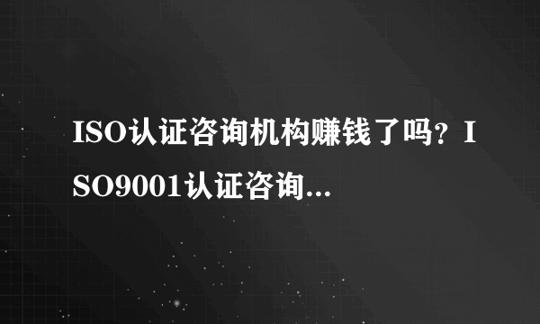 ISO认证咨询机构赚钱了吗？ISO9001认证咨询白菜价的根源何在？