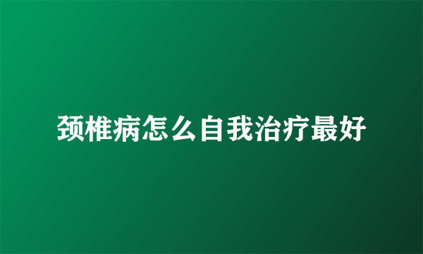 颈椎病怎么自我治疗最好