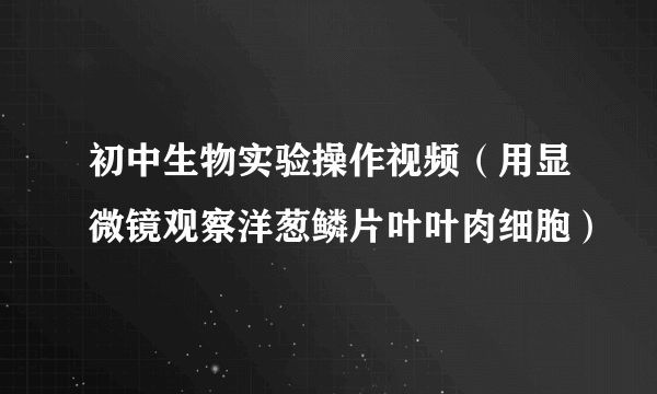 初中生物实验操作视频（用显微镜观察洋葱鳞片叶叶肉细胞）