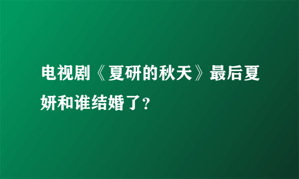 电视剧《夏研的秋天》最后夏妍和谁结婚了？