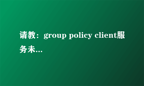 请教：group policy client服务未能登录，拒