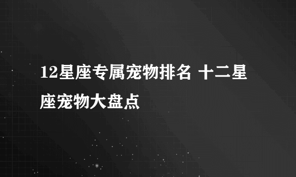 12星座专属宠物排名 十二星座宠物大盘点