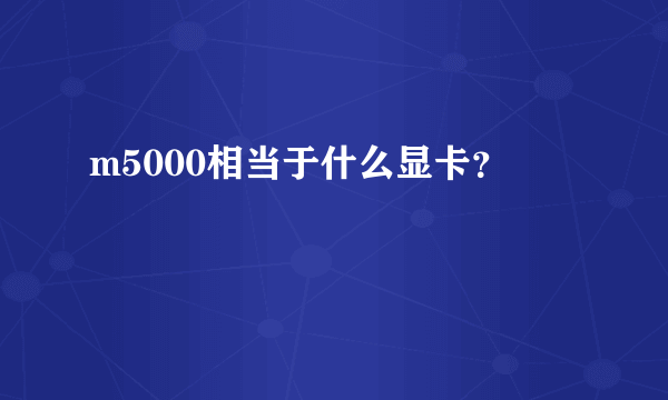 m5000相当于什么显卡？