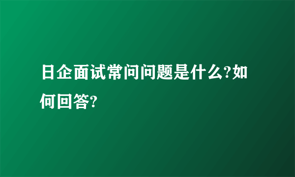 日企面试常问问题是什么?如何回答?