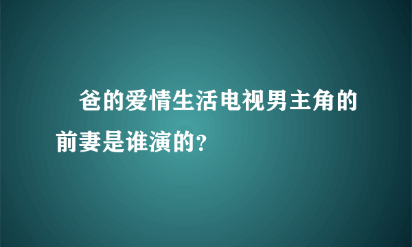 囧爸的爱情生活电视男主角的前妻是谁演的？