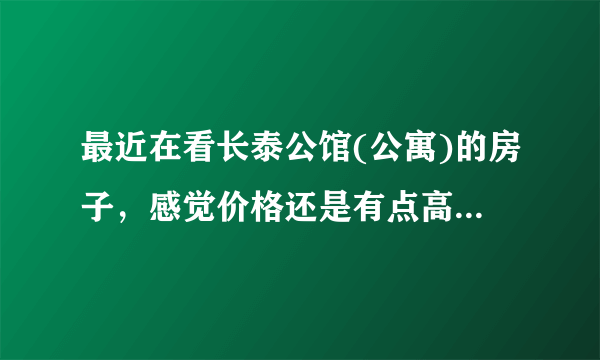 最近在看长泰公馆(公寓)的房子，感觉价格还是有点高，这个小区之前价格如何？大概多少钱？