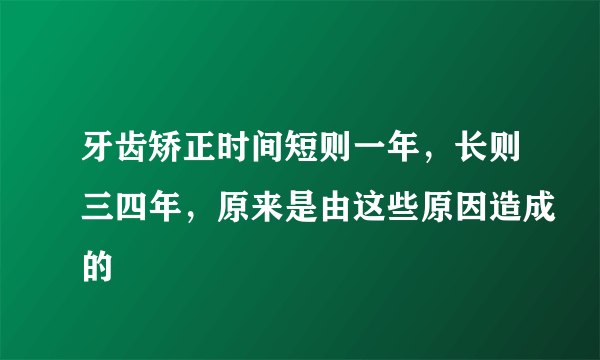 牙齿矫正时间短则一年，长则三四年，原来是由这些原因造成的