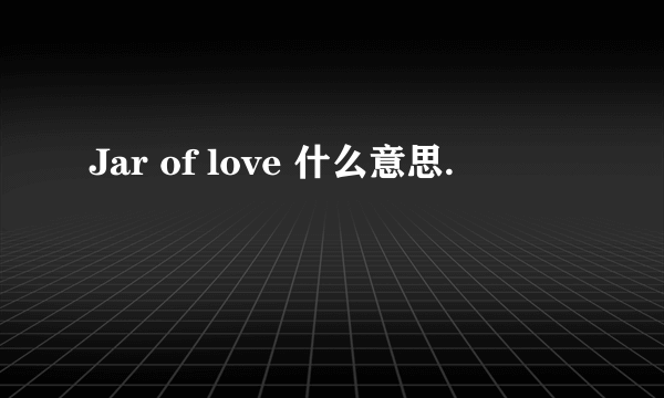 Jar of love 什么意思.