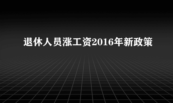 退休人员涨工资2016年新政策