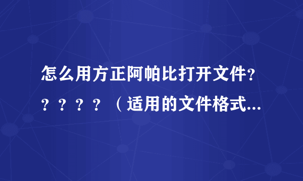 怎么用方正阿帕比打开文件？？？？？（适用的文件格式是什么？）