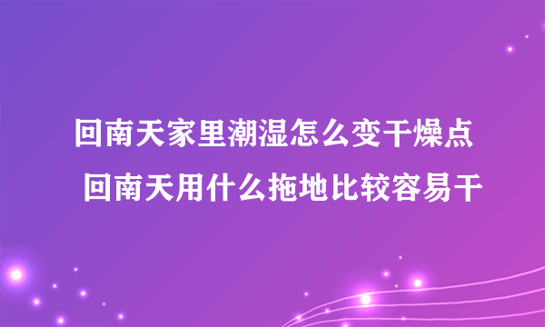 回南天家里潮湿怎么变干燥点 回南天用什么拖地比较容易干