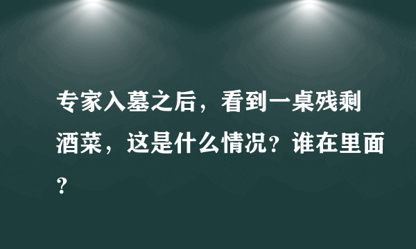 专家入墓之后，看到一桌残剩酒菜，这是什么情况？谁在里面？