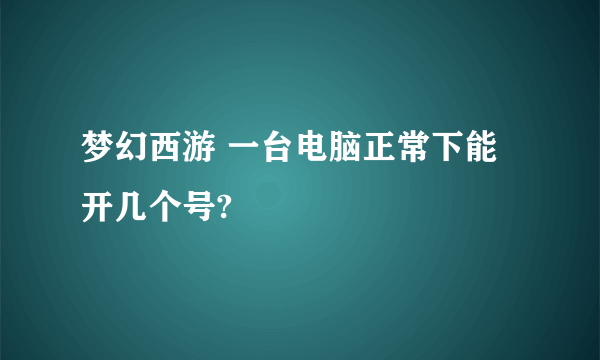 梦幻西游 一台电脑正常下能开几个号?