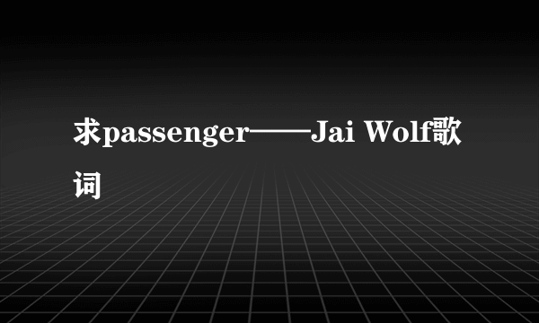 求passenger——Jai Wolf歌词