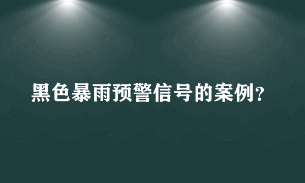 黑色暴雨预警信号的案例？