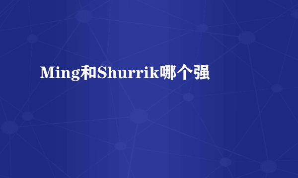 Ming和Shurrik哪个强