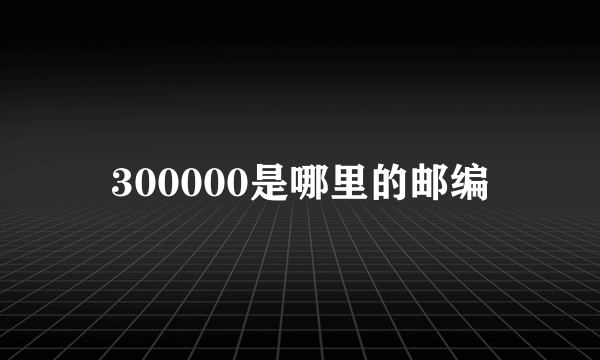 300000是哪里的邮编