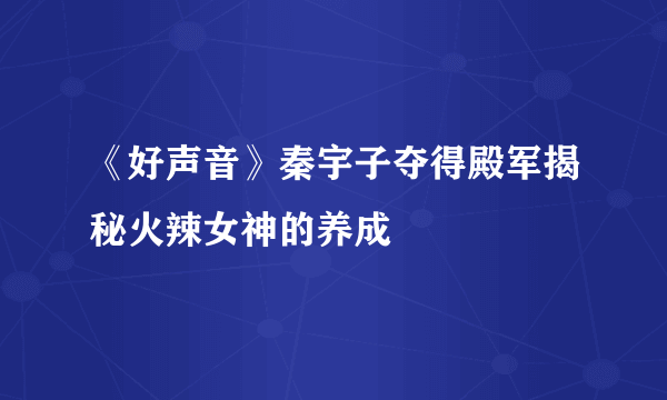 《好声音》秦宇子夺得殿军揭秘火辣女神的养成