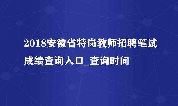 2018安徽省特岗教师招聘笔试成绩查询入口_查询时间