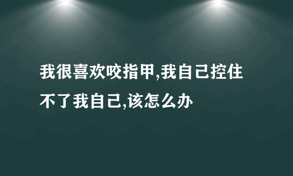 我很喜欢咬指甲,我自己控住不了我自己,该怎么办