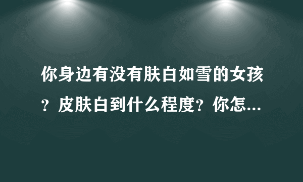 你身边有没有肤白如雪的女孩？皮肤白到什么程度？你怎么把皮肤养白的，有图可以回答？