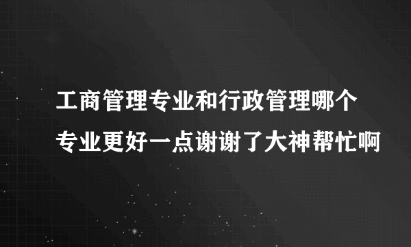 工商管理专业和行政管理哪个专业更好一点谢谢了大神帮忙啊