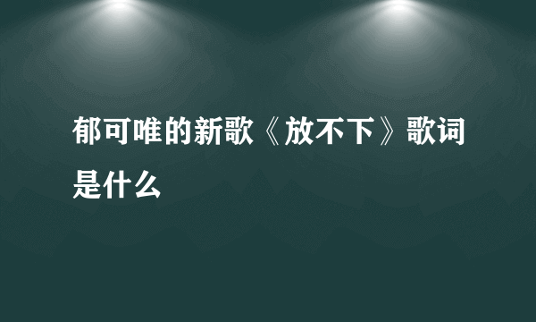 郁可唯的新歌《放不下》歌词是什么