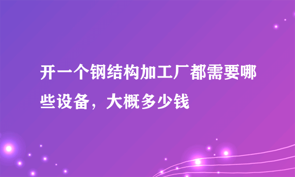 开一个钢结构加工厂都需要哪些设备，大概多少钱