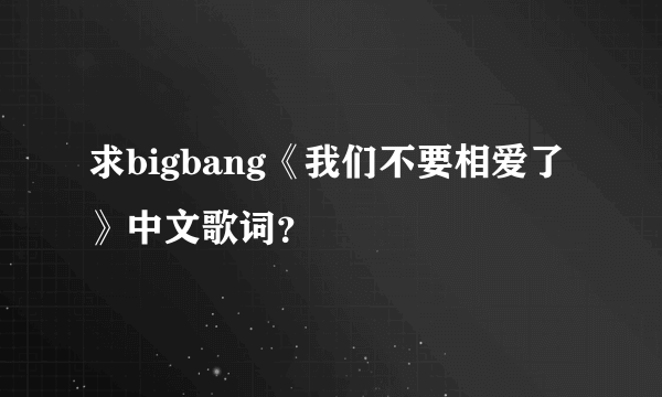 求bigbang《我们不要相爱了》中文歌词？